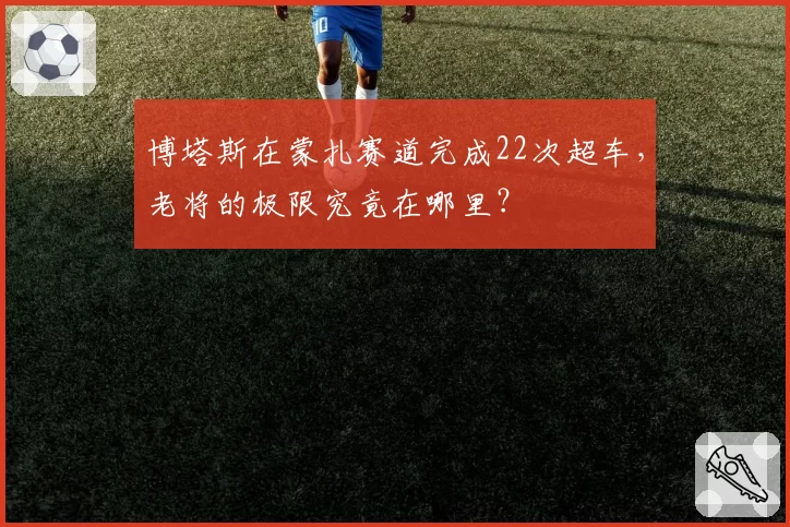 博塔斯在蒙扎赛道完成22次超车,老将的极限究竟在哪里?