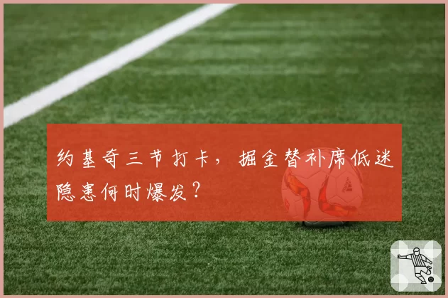 约基奇三节打卡,掘金替补席低迷隐患何时爆发?