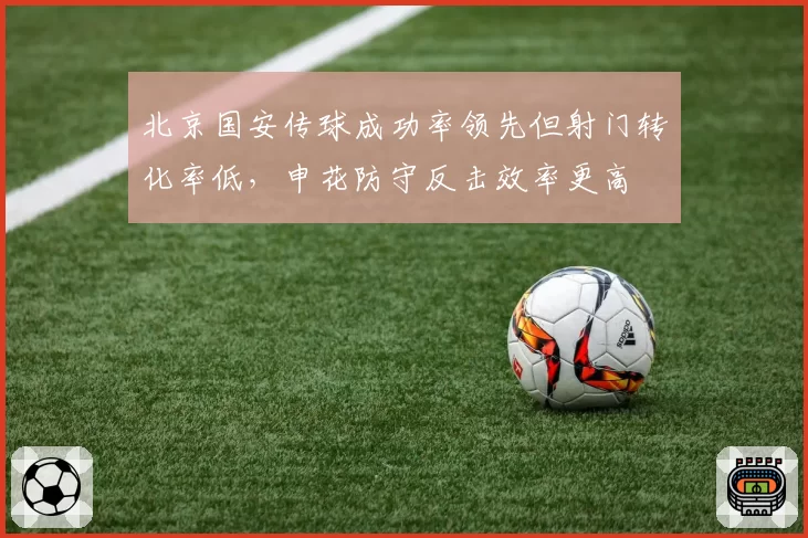 北京国安传球成功率领先但射门转化率低，申花防守反击效率更高