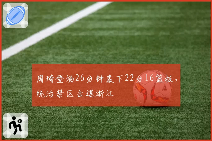 周琦登场26分钟轰下22分16篮板,统治禁区击退浙江