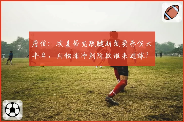 詹俊：埃基蒂克跟腱断裂要养伤大半年，利物浦冲刺阶段谁来进球？