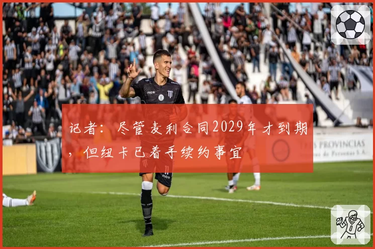 记者：尽管麦利合同2029年才到期，但纽卡已着手续约事宜