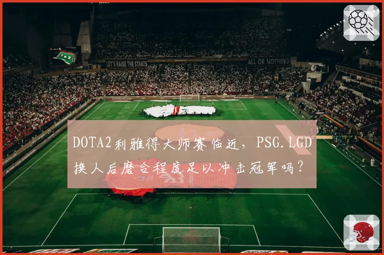 DOTA2利雅得大师赛临近，PSG.LGD换人后磨合程度足以冲击冠军吗？