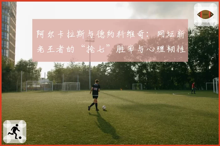 阿尔卡拉斯与德约科维奇：网坛新老王者的“抢七”胜率与心理韧性数据对比