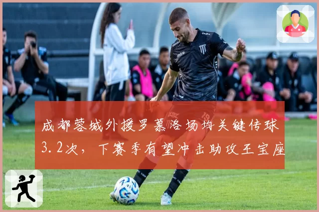 成都蓉城外援罗慕洛场均关键传球3.2次,下赛季有望冲击助攻王宝座