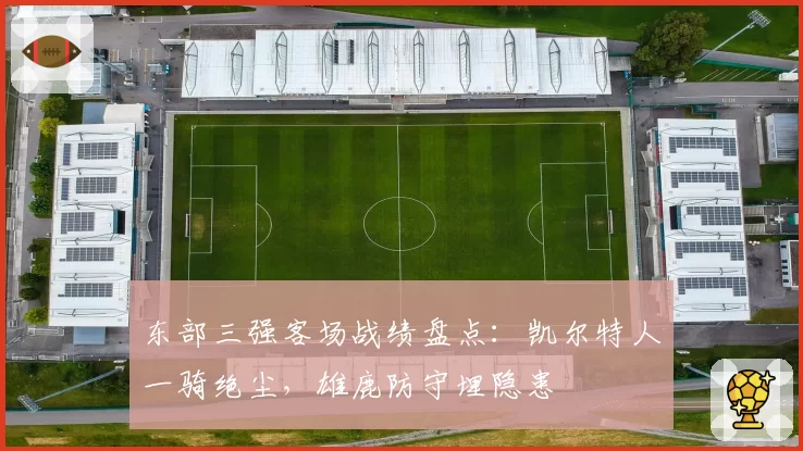 东部三强客场战绩盘点：凯尔特人一骑绝尘，雄鹿防守埋隐患