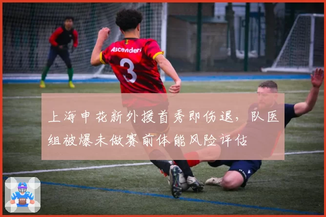 上海申花新外援首秀即伤退，队医组被爆未做赛前体能风险评估