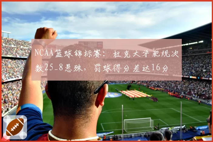 NCAA篮球锦标赛:杜克大学犯规次数25_8悬殊,罚球得分差达16分