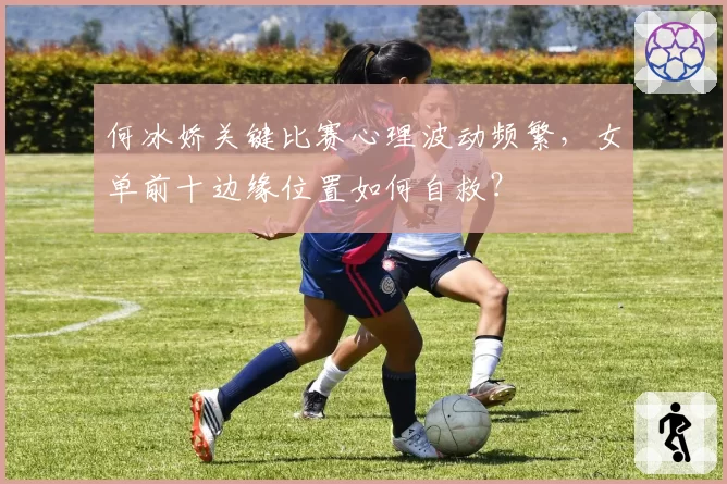 何冰娇关键比赛心理波动频繁，女单前十边缘位置如何自救？