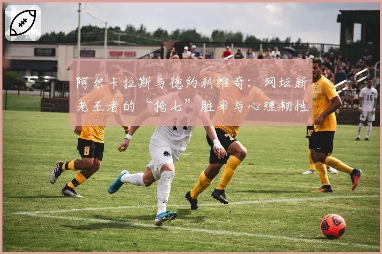 阿尔卡拉斯与德约科维奇：网坛新老王者的“抢七”胜率与心理韧性数据对比