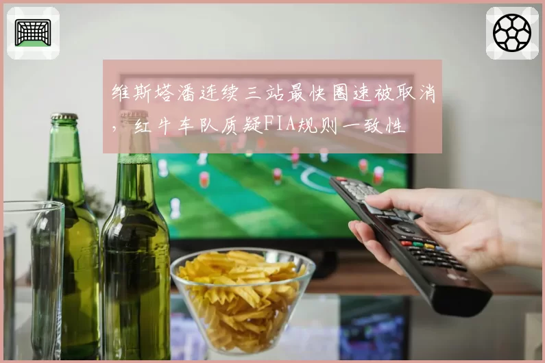 维斯塔潘连续三站最快圈速被取消，红牛车队质疑FIA规则一致性