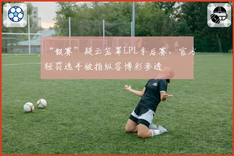 “假赛”疑云笼罩LPL季后赛，官方轻罚选手被指纵容博彩渗透