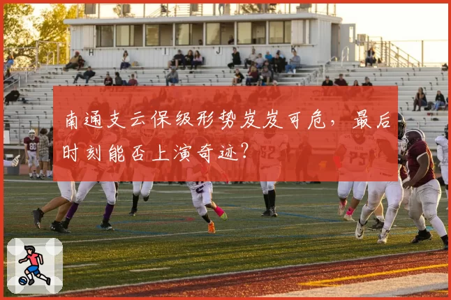 南通支云保级形势岌岌可危，最后时刻能否上演奇迹？