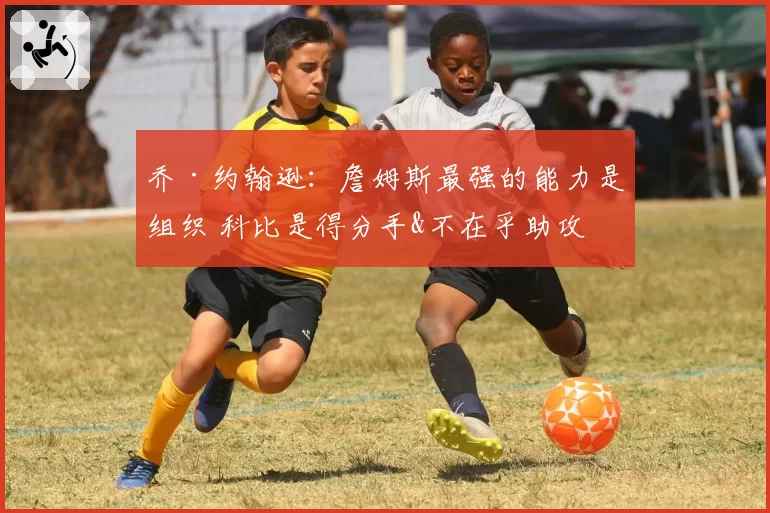 乔·约翰逊：詹姆斯最强的能力是组织 科比是得分手&不在乎助攻
