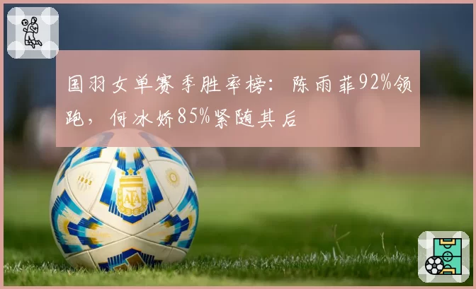 国羽女单赛季胜率榜：陈雨菲92%领跑，何冰娇85%紧随其后