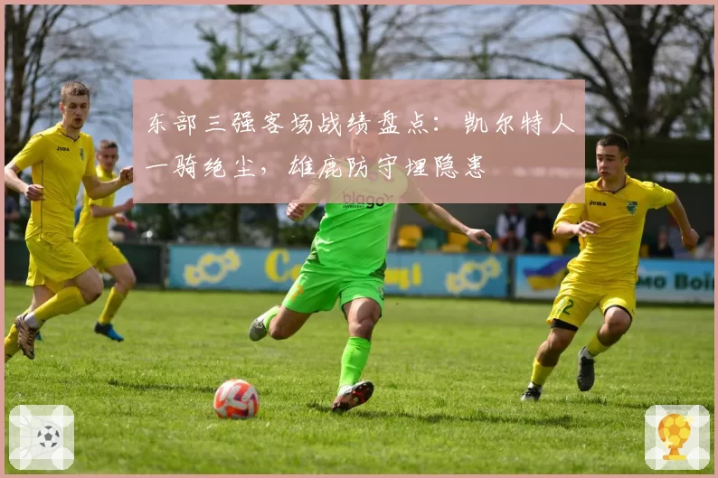 东部三强客场战绩盘点：凯尔特人一骑绝尘，雄鹿防守埋隐患