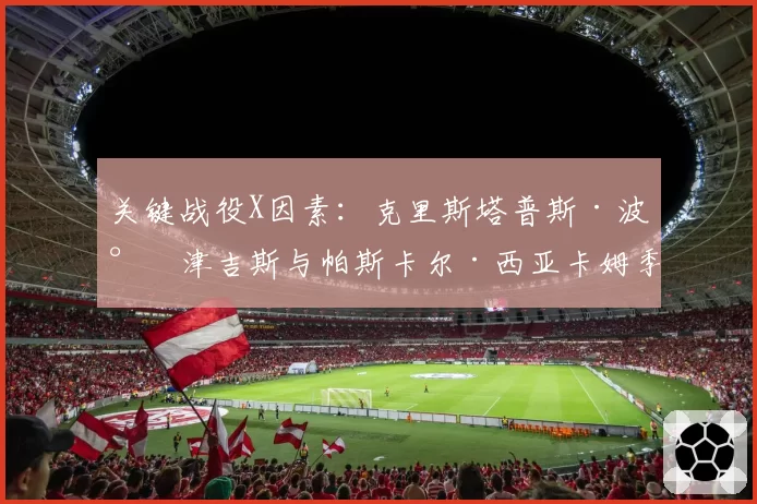 关键战役X因素：克里斯塔普斯·波尔津吉斯与帕斯卡尔·西亚卡姆季后赛角色分析