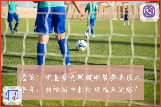 詹俊：埃基蒂克跟腱断裂要养伤大半年，利物浦冲刺阶段谁来进球？