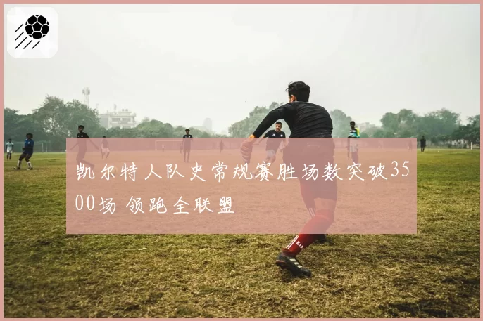 凯尔特人队史常规赛胜场数突破3500场 领跑全联盟