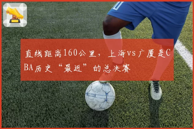 直线距离160公里,上海vs广厦是CBA历史“最近”的总决赛