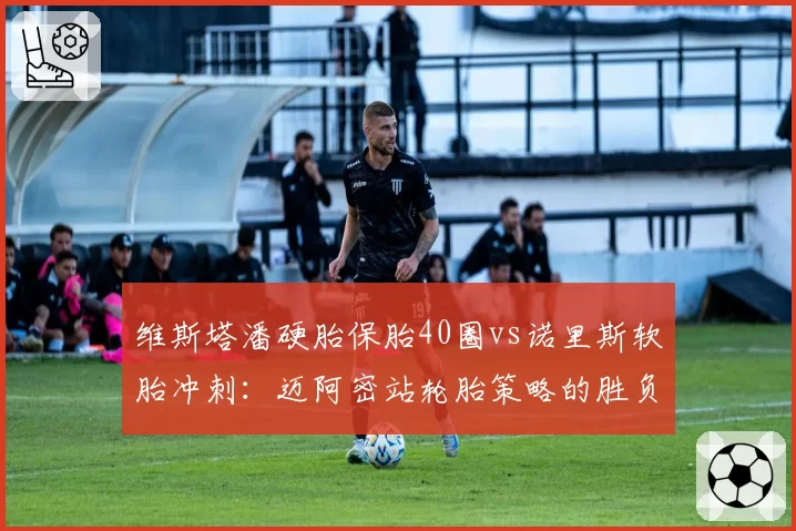 维斯塔潘硬胎保胎40圈vs诺里斯软胎冲刺:迈阿密站轮胎策略的胜负手