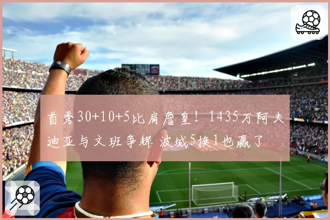 首秀30+10+5比肩詹皇！1435万阿夫迪亚与文班争辉 波城5换1也赢了