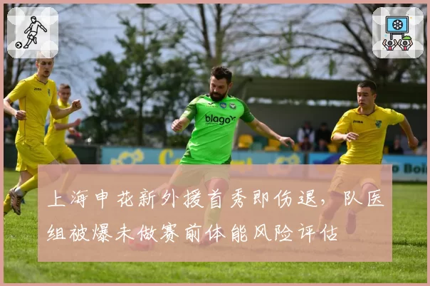 上海申花新外援首秀即伤退,队医组被爆未做赛前体能风险评估