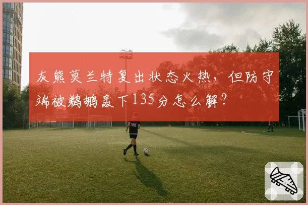 灰熊莫兰特复出状态火热,但防守端被鹈鹕轰下135分怎么解?