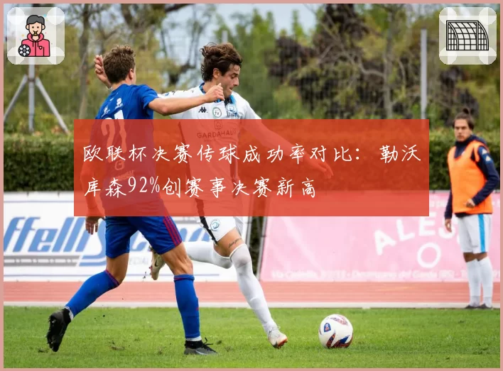 欧联杯决赛传球成功率对比：勒沃库森92%创赛事决赛新高