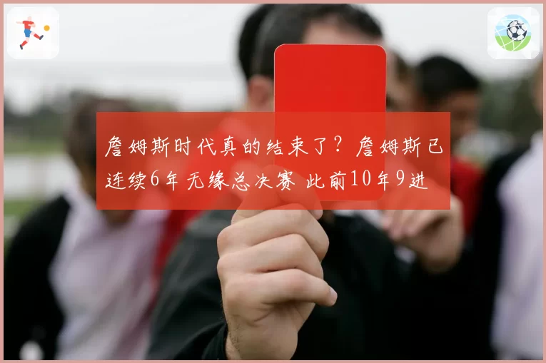 詹姆斯时代真的结束了？詹姆斯已连续6年无缘总决赛 此前10年9进