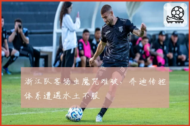 浙江队客场虫魔咒难破,乔迪传控体系遭遇水土不服