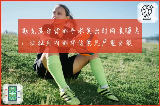 勒克莱尔背部手术复出时间表曝光,法拉利内部评估意见严重分裂
