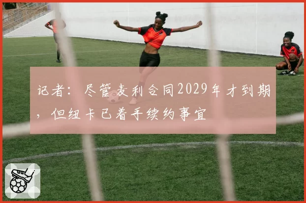 记者：尽管麦利合同2029年才到期，但纽卡已着手续约事宜