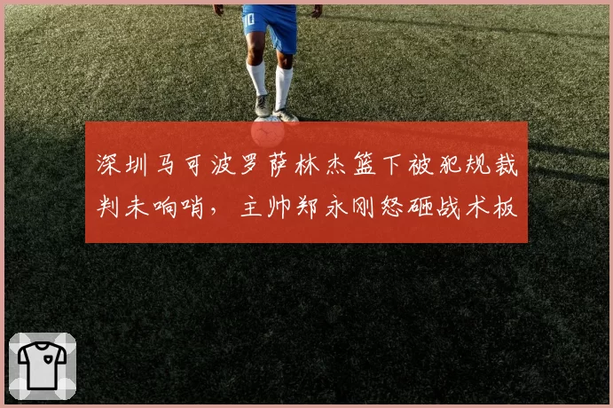 深圳马可波罗萨林杰篮下被犯规裁判未响哨，主帅郑永刚怒砸战术板吃T