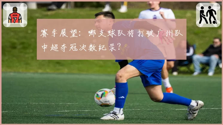 赛季展望：哪支球队将打破广州队中超夺冠次数纪录？