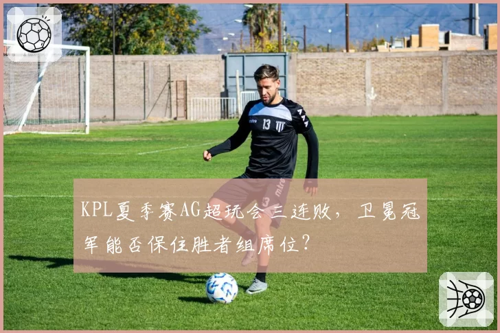 KPL夏季赛AG超玩会三连败，卫冕冠军能否保住胜者组席位？