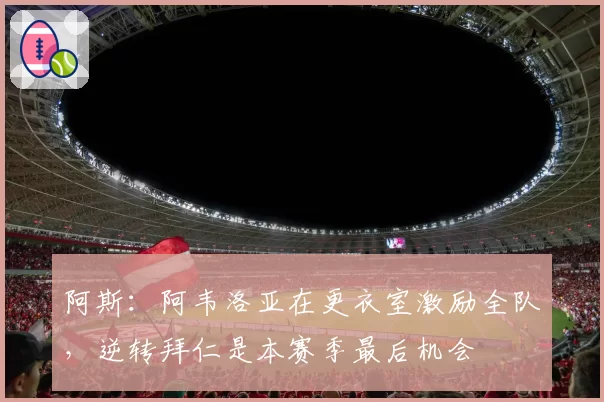 阿斯:阿韦洛亚在更衣室激励全队,逆转拜仁是本赛季最后机会