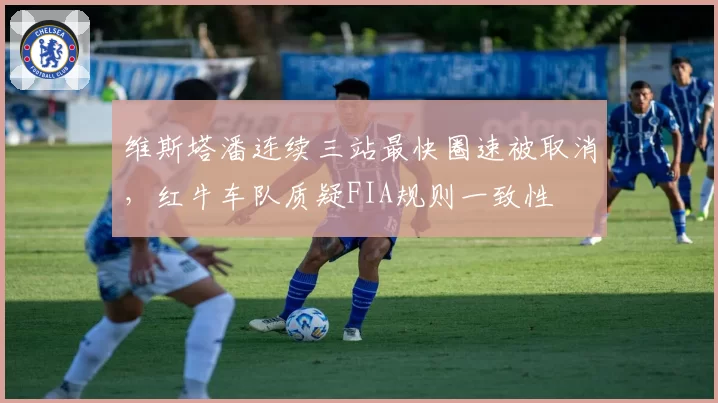 维斯塔潘连续三站最快圈速被取消，红牛车队质疑FIA规则一致性