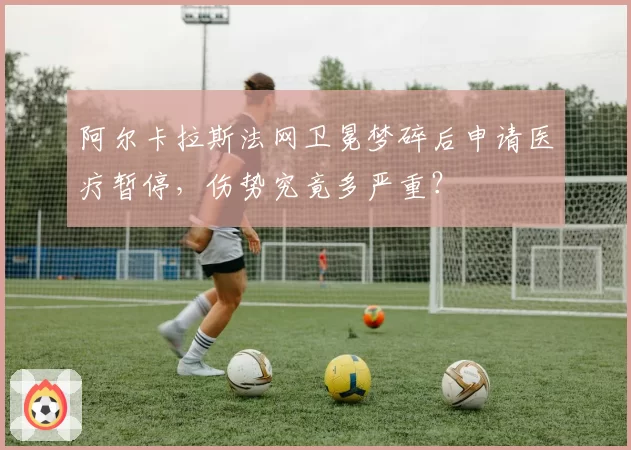 阿尔卡拉斯法网卫冕梦碎后申请医疗暂停，伤势究竟多严重？