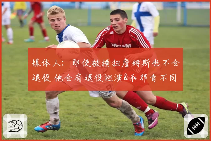 媒体人：即使被横扫詹姆斯也不会退役 他会有退役巡演&和邓肯不同