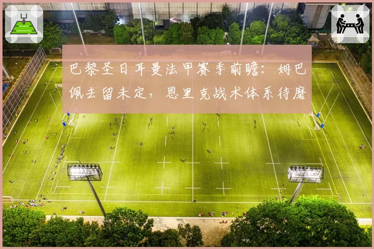 巴黎圣日耳曼法甲赛季前瞻:姆巴佩去留未定,恩里克战术体系待磨合