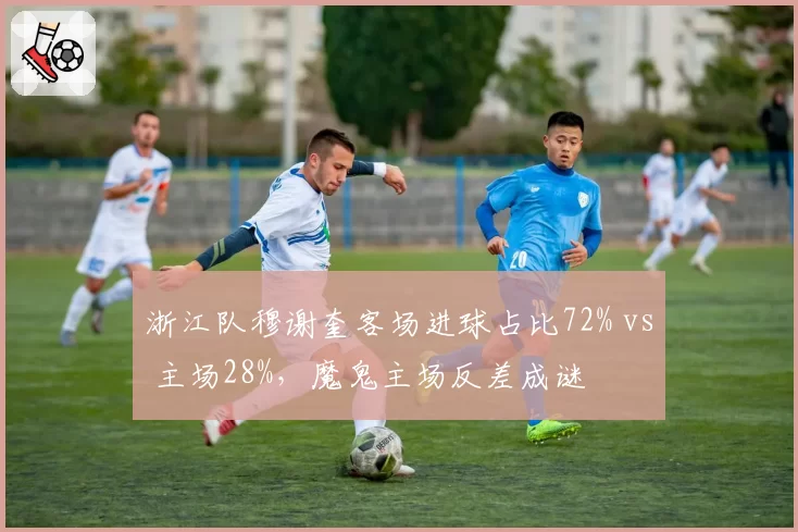 浙江队穆谢奎客场进球占比72% vs 主场28%，魔鬼主场反差成谜