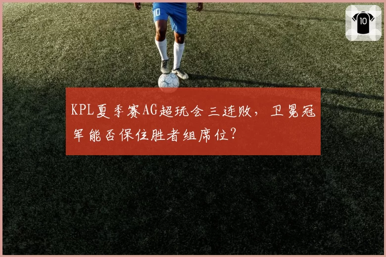 KPL夏季赛AG超玩会三连败，卫冕冠军能否保住胜者组席位？