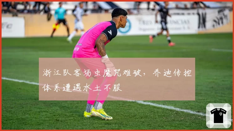 浙江队客场虫魔咒难破,乔迪传控体系遭遇水土不服