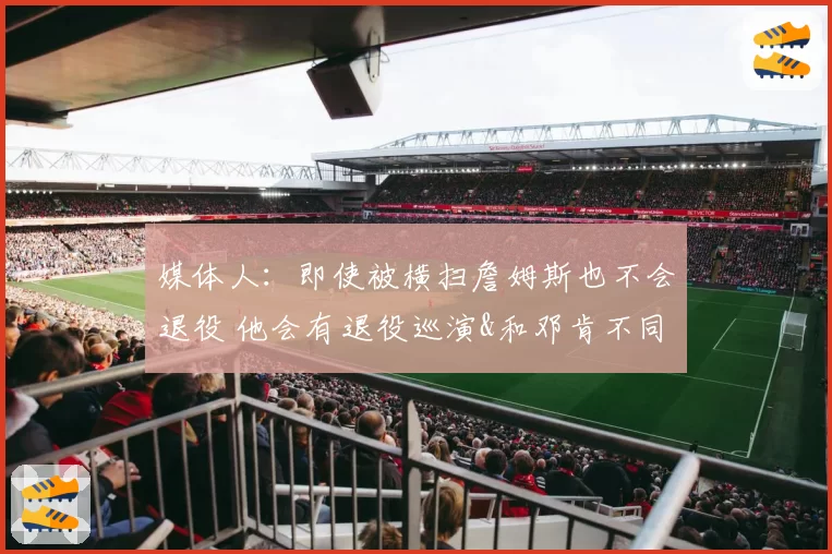 媒体人：即使被横扫詹姆斯也不会退役 他会有退役巡演&和邓肯不同
