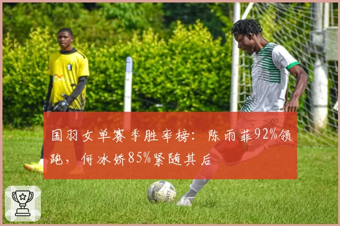 国羽女单赛季胜率榜：陈雨菲92%领跑，何冰娇85%紧随其后