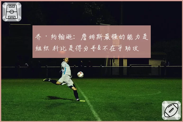 乔·约翰逊：詹姆斯最强的能力是组织 科比是得分手&不在乎助攻