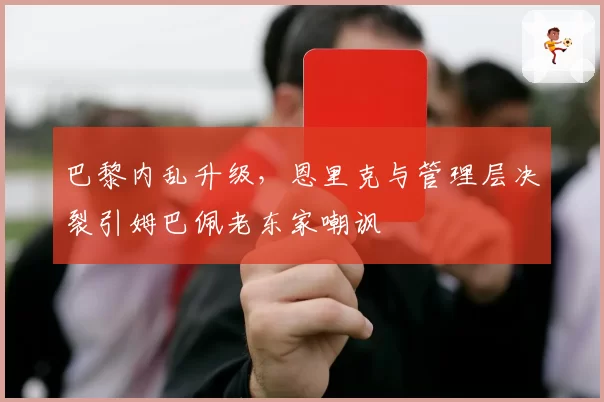 巴黎内乱升级,恩里克与管理层决裂引姆巴佩老东家嘲讽